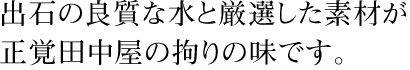 出石の良質な水と厳選した素材が正覚田中屋の拘りの味です。